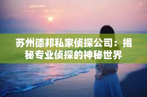 苏州德邦私家侦探公司：揭秘专业侦探的神秘世界