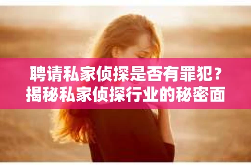 聘请私家侦探是否有罪犯？揭秘私家侦探行业的秘密面纱