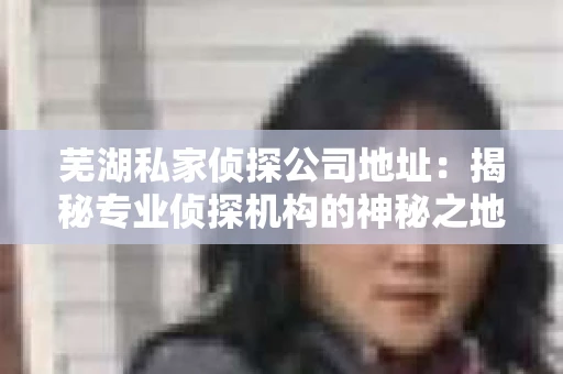芜湖私家侦探公司地址：揭秘专业侦探机构的神秘之地