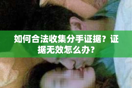 如何合法收集分手证据？证据无效怎么办？