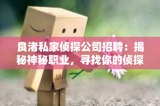 良渚私家侦探公司招聘：揭秘神秘职业，寻找你的侦探梦
