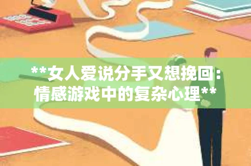 **女人爱说分手又想挽回：情感游戏中的复杂心理**