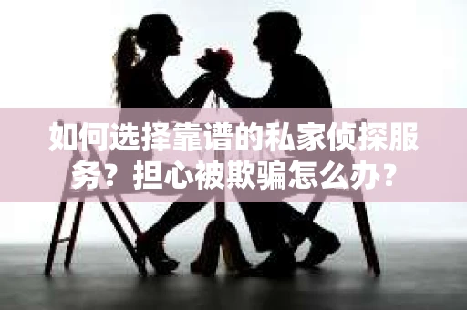 如何选择靠谱的私家侦探服务?担心被欺骗怎么办? 如何选择靠谱的私家侦探服务?担心被欺骗怎么办?