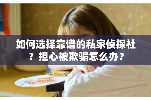 如何选择靠谱的私家侦探社？担心被欺骗怎么办？