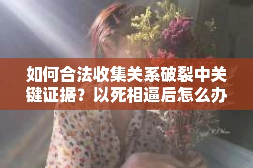 如何合法收集关系破裂中关键证据？以死相逼后怎么办？