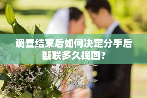 调查结束后如何决定分手后断联多久挽回？