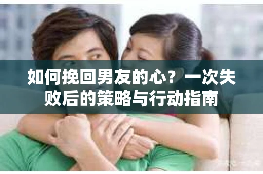 如何挽回男友的心？一次失败后的策略与行动指南