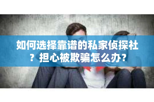 如何选择靠谱的私家侦探社？担心被欺骗怎么办？