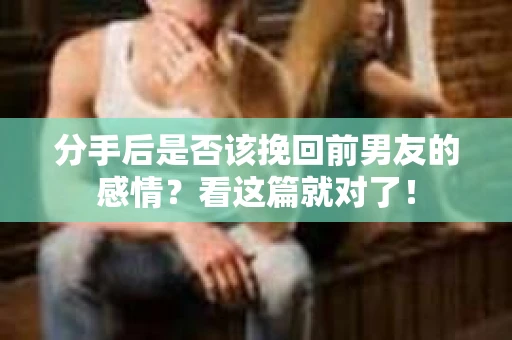 分手后是否该挽回前男友的感情？看这篇就对了！