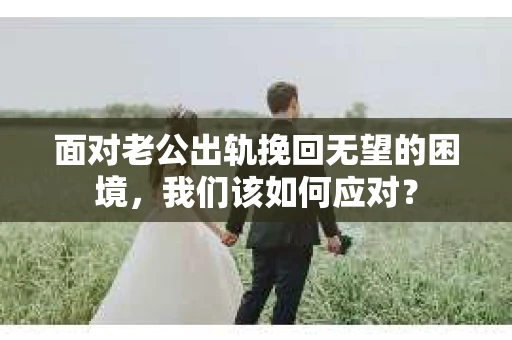 面对老公出轨挽回无望的困境，我们该如何应对？