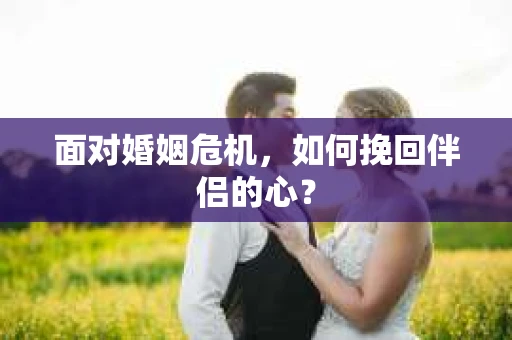 面对婚姻危机，如何挽回伴侣的心？