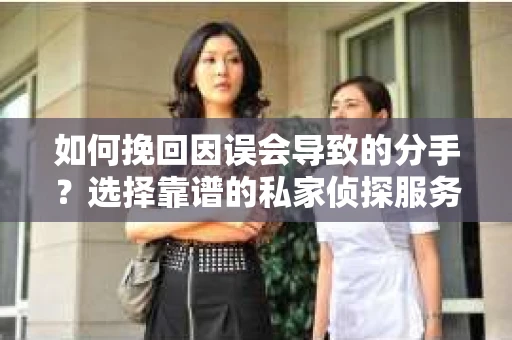 如何挽回因误会导致的分手？选择靠谱的私家侦探服务指南
