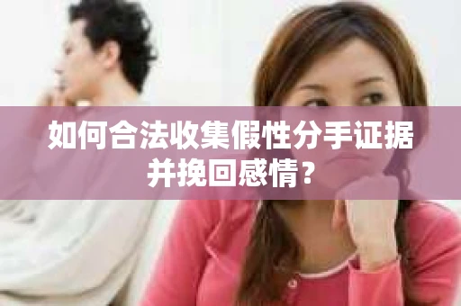 如何合法收集假性分手证据并挽回感情？