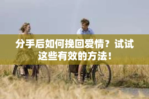 分手后如何挽回爱情？试试这些有效的方法！