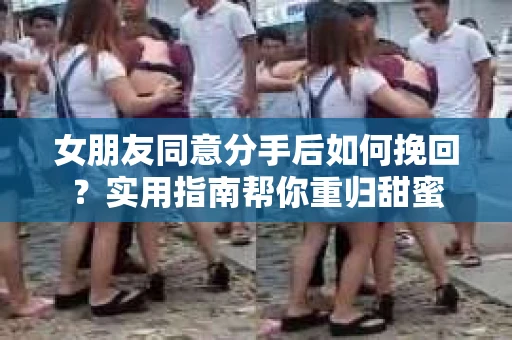 女朋友同意分手后如何挽回？实用指南帮你重归甜蜜