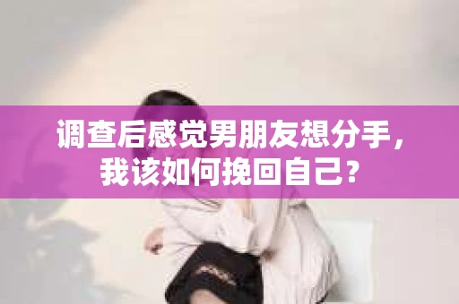 调查后感觉男朋友想分手，我该如何挽回自己？