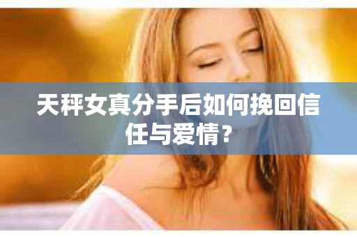 天秤女真分手后如何挽回信任与爱情？
