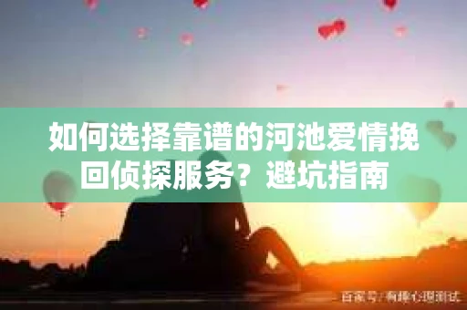 如何选择靠谱的河池爱情挽回侦探服务?避坑指南 如何选择靠谱的河池爱情挽回侦探服务?避坑指南