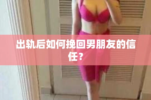 出轨后如何挽回男朋友的信任？