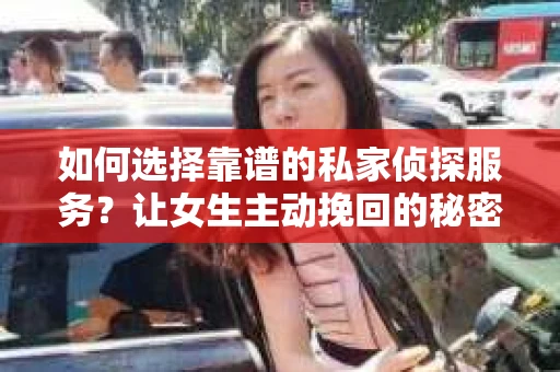 如何选择靠谱的私家侦探服务？让女生主动挽回的秘密武器怎么办？