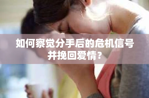 如何察觉分手后的危机信号并挽回爱情？