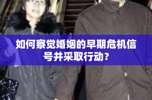 如何察觉婚姻的早期危机信号并采取行动？