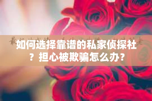 如何选择靠谱的私家侦探社？担心被欺骗怎么办？