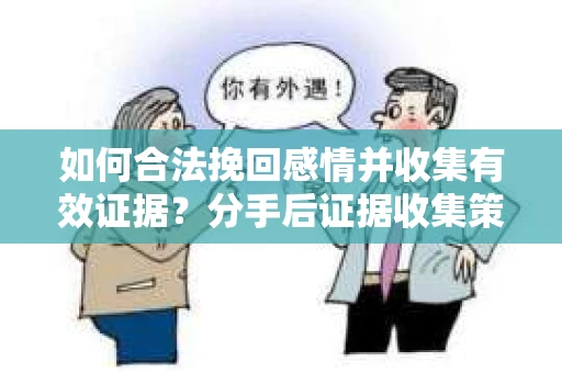 如何合法挽回感情并收集有效证据？分手后证据收集策略