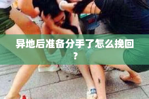 异地后准备分手了怎么挽回？