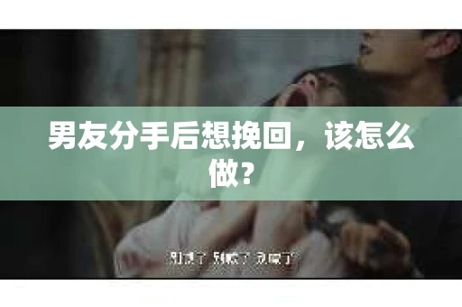男友分手后想挽回，该怎么做？