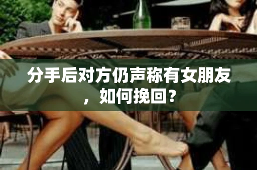 分手后对方仍声称有女朋友，如何挽回？