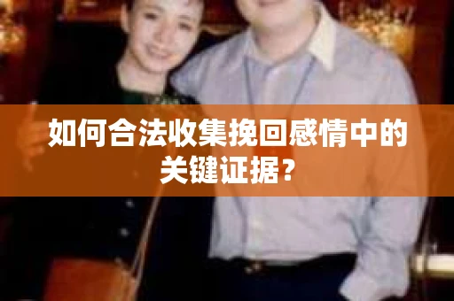 如何合法收集挽回感情中的关键证据？