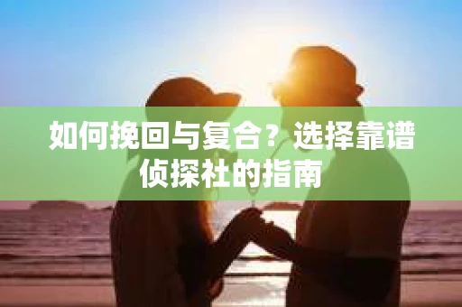 如何挽回与复合？选择靠谱侦探社的指南