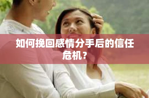 如何挽回感情分手后的信任危机？