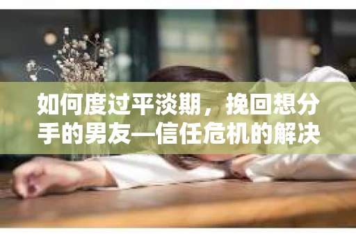 如何度过平淡期，挽回想分手的男友—信任危机的解决之道