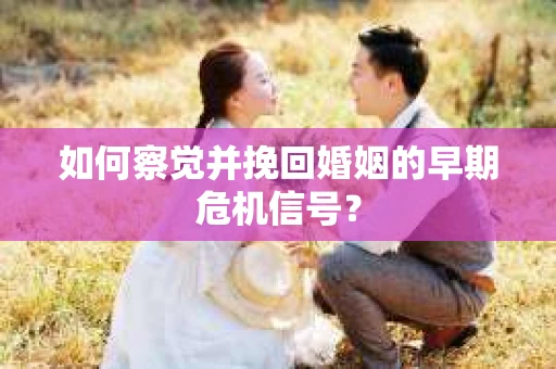 如何察觉并挽回婚姻的早期危机信号？