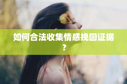 如何合法收集情感挽回证据? 如何合法收集情感挽回证据?