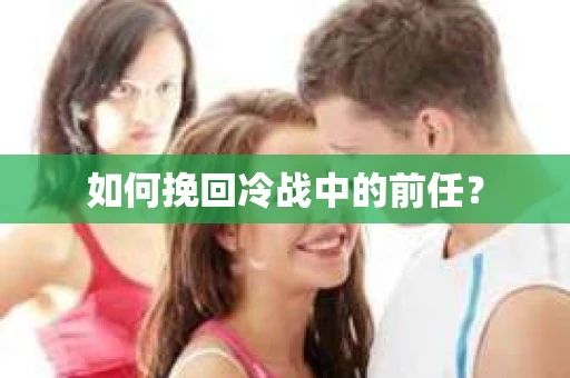 如何挽回冷战中的前任？