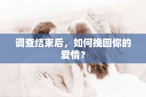 调查结束后,如何挽回你的爱情? 调查结束后,如何挽回你的爱情?