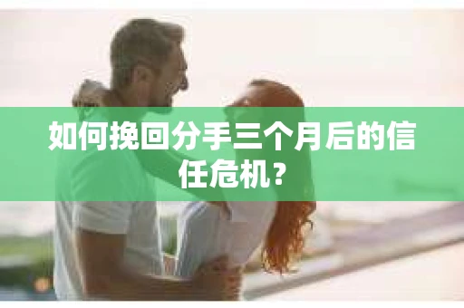 如何挽回分手三个月后的信任危机？