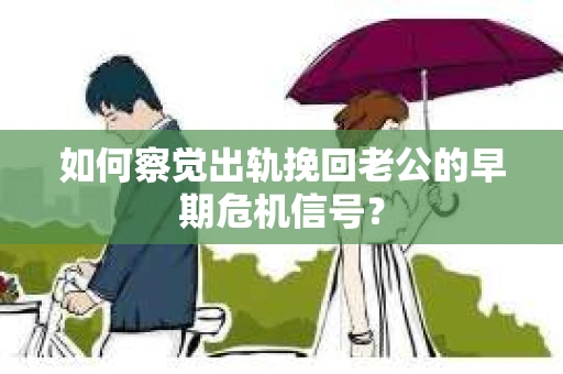 如何察觉出轨挽回老公的早期危机信号？