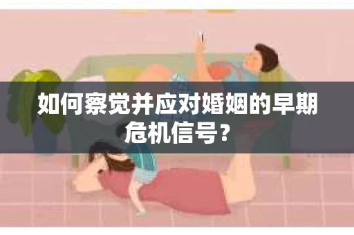 如何察觉并应对婚姻的早期危机信号？