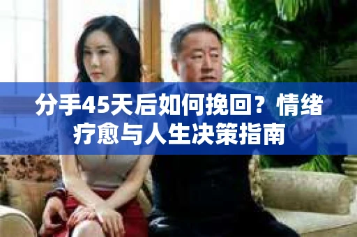 分手45天后如何挽回?情绪疗愈与人生决策指南 分手45天后如何挽回?情绪疗愈与人生决策指南