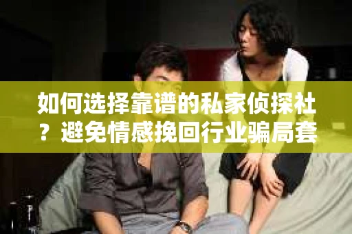 如何选择靠谱的私家侦探社？避免情感挽回行业骗局套路的实用指南