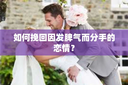 如何挽回因发脾气而分手的恋情？