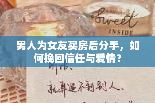 男人为女友买房后分手，如何挽回信任与爱情？