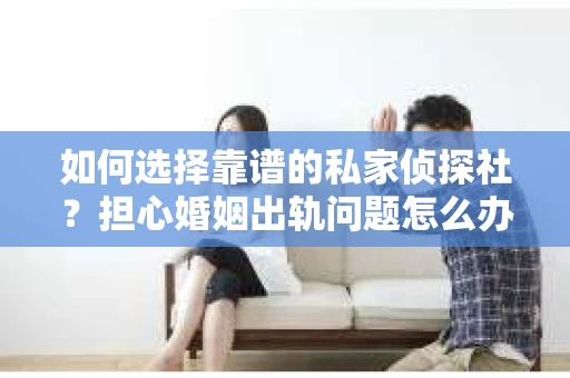 如何选择靠谱的私家侦探社？担心婚姻出轨问题怎么办？