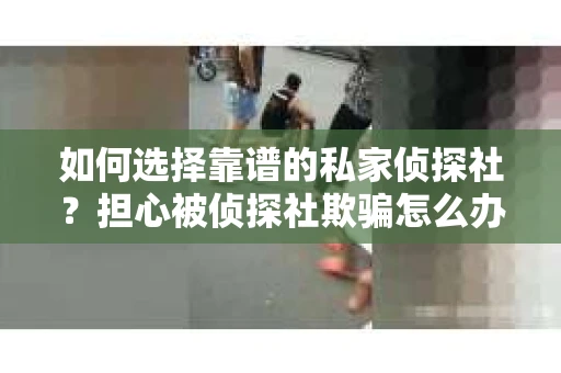 如何选择靠谱的私家侦探社？担心被侦探社欺骗怎么办？