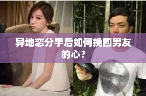 异地恋分手后如何挽回男友的心？