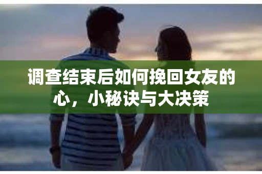 调查结束后如何挽回女友的心,小秘诀与大决策 调查结束后如何挽回女友的心,小秘诀与大决策